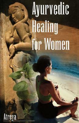 Ayurvedic Healing for Women: A Modern Interpretation of Ayurvedic Gynecology by Atreya