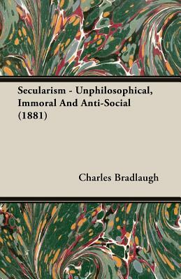 Secularism - Unphilosophical, Immoral and Anti-Social (1881) by Charles Bradlaugh