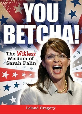 You Betcha!: The Witless Wisdom of Sarah Palin by Leland Gregory