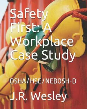 Safety First: A Workplace Case Study: OSHA/HSE/NEBOSH-D by J. R. Wesley