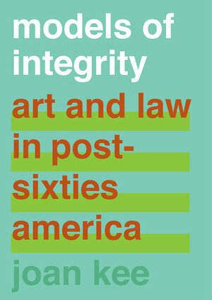 Models of Integrity: Art and Law in Post-Sixties America by Joan Kee