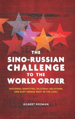 The Sino-Russian Challenge to the World Order: National Identities, Bilateral Relations, and East Versus West in the 2010s by Gilbert Rozman