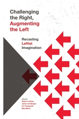 Challenging the Right, Augmenting the Left: Recasting Leftist Imagination by Niko Block, Robert Latham, A T Kingsmith, Julian von Bargen