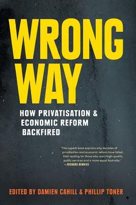 Wrong Way: How Privatisation & Economic Reform Backfired by Phillip Toner, Damien Cahill