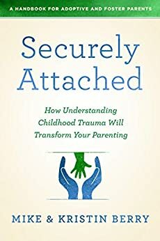 Securely Attached: How Understanding Childhood Trauma Will Transform Your Parenting- A Handbook for Adoptive and Foster Parents by Kristin Berry, Mike Berry