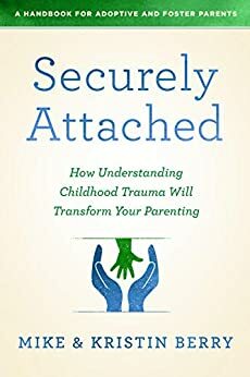 Securely Attached: How Understanding Childhood Trauma Will Transform Your Parenting- A Handbook for Adoptive and Foster Parents by Mike Berry, Kristin Berry