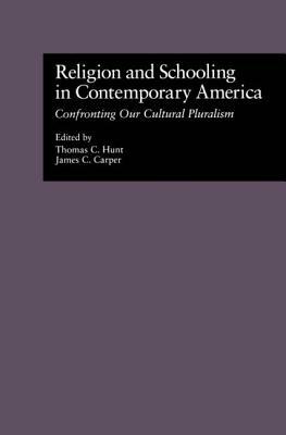Religion and Schooling in Contemporary America: Confronting Our Cultural Pluralism by James C. Carper, Thomas C. Hunt