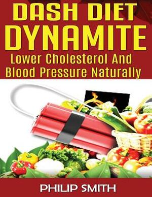Dash Diet Dynamite: Lower Cholesterol And Blood Pressure Naturally by Philip Smith