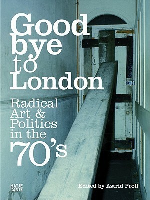 Goodbye to London: Radical Art and Politics in the Seventies by Jon Savage, Wilson Andrew, Astrid Proll
