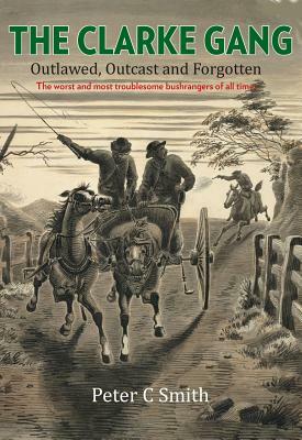 The Clarke Gang: Outlawed, Outcast and Forgotten by Peter C. Smith