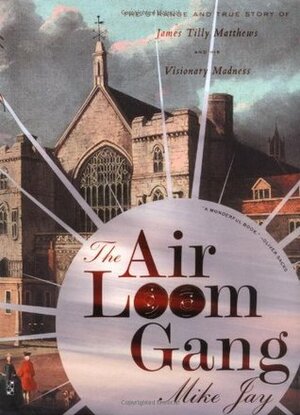 The Air Loom Gang: The Strange and True Story of James Tilly Matthews and His Visionary Madness by Mike Jay