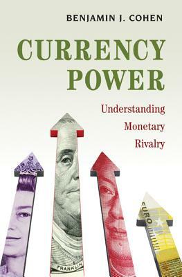 Currency Power: Understanding Monetary Rivalry by Benjamin J. Cohen