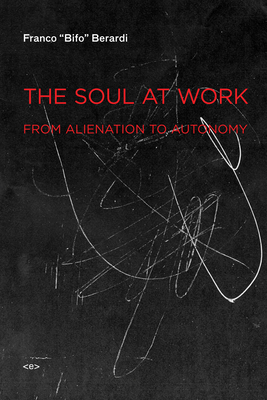 The Soul at Work: From Alienation to Autonomy by Franco "Bifo" Berardi, Franco "Bifo" Berardi