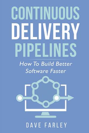 Continuous Delivery Pipelines: How To Build Better Software Faster by David Farley, David Farley