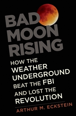 Bad Moon Rising: How the Weather Underground Beat the FBI and Lost the Revolution by Arthur M. Eckstein