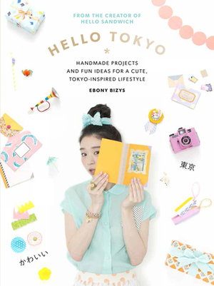 Hello Tokyo: Handmade projects and fun ideas for a cute, Tokyo-inspired lifestyle by Ebony Bizys