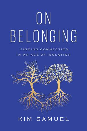 On Belonging: Finding Connection in an Age of Isolation by kim samuel