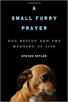 A Small Furry Prayer: Dog Rescue and the Meaning of Life by Steven Kotler