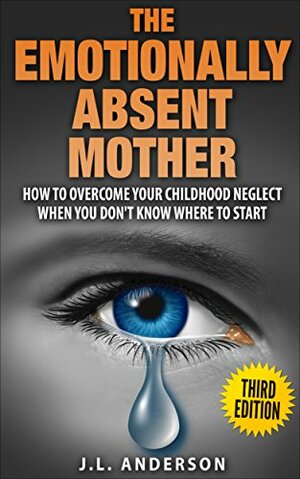 The Emotionally Absent Mother, How to Overcome Your Childhood Neglect When You Don't Know Where To Start. by J.L. Anderson