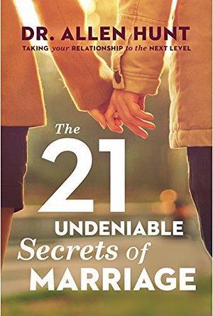 The 21 Undeniable Secrets of Marriage: Taking Your Relationship to the Next Level by Allen Hunt, Allen Hunt