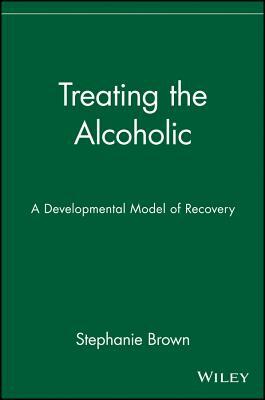 Treating the Alcoholic: A Developmental Model of Recovery by Stephanie Brown