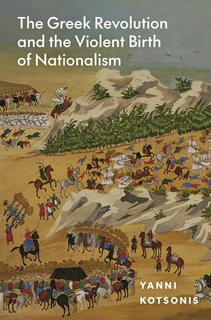 The Greek Revolution and the Violent Birth of Nationalism by Yanni Kotsonis