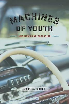 Machines of Youth: America's Car Obsession by Gary S. Cross