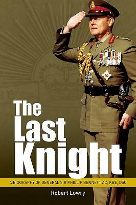 Last Knight: A Biography of General Sir Phillip Bennett Ac, Kbe, Dso by Robert Lowry