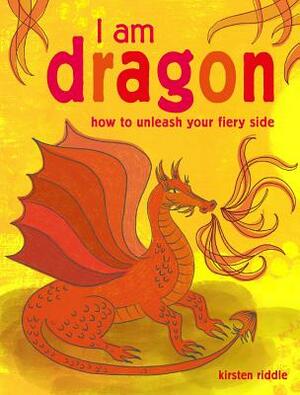 I Am Dragon: How to Unleash Your Fiery Side by Kirsten Riddle