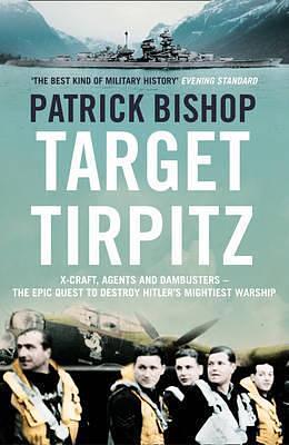 Target Tirpitz: X-Craft, Agents and Dambusters - the Epic Quest to Destroy Hitler's Mightiest Warship by Patrick Bishop, Patrick Bishop