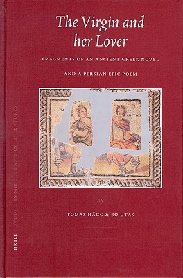 The Virgin and Her Lover: Fragments of an Ancient Greek Novel and a Persian Epic Poem by Tomas Hägg, Bo Utas