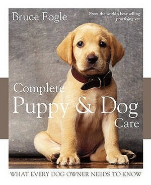 Complete Puppy & Dog Care: What Every Dog Owner Needs to Know by Bruce Fogle