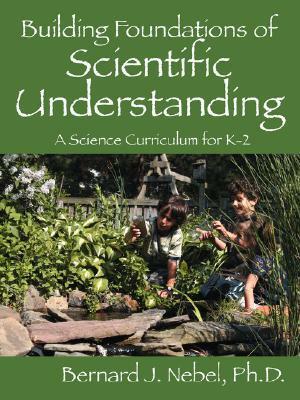 Building Foundations of Scientific Understanding: A Science Curriculum for K-2 by Bernard J. Nebel