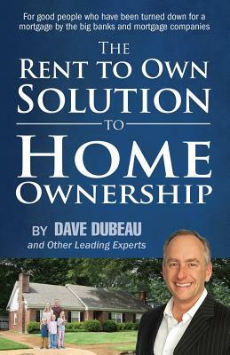 The Rent To Own Solution To Home Ownership: For good people who have been turned down for a mortgage by the big banks and mortgage companies by Dave Dubeau, And Other Leading Experts