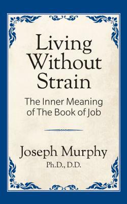 Living Without Strain: The Inner Meaning of the Book of Job: The Inner Meaning of the Book of Job by Joseph Murphy
