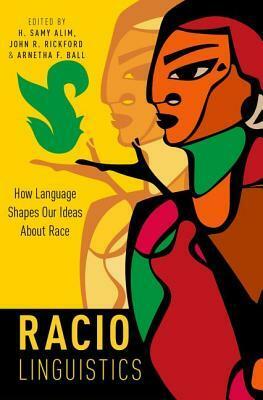 Raciolinguistics: How Language Shapes Our Ideas about Race by H. Samy Alim, Arnetha F. Ball, John R. Rickford