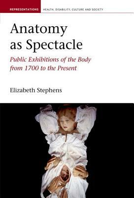 Anatomy as Spectacle: Public Exhibitions of the Body from 1700 to the Present by Elizabeth Stephens