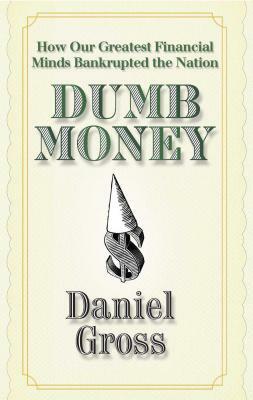 Dumb Money: How Our Greatest Financial Minds Bankrupted the Nation by Daniel Gross
