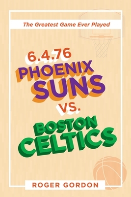 6.4.76 Phoenix Suns Vs. Boston Celtics: The Greatest Game Ever Played by Roger Gordon