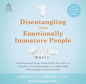 Disentangling from Emotionally Immature People: Avoid Emotional Traps, Stand Up for Your Self, and Transform Your Relationships as an Adult Child of Emotionally Immature Parents by Lindsay C. Gibson