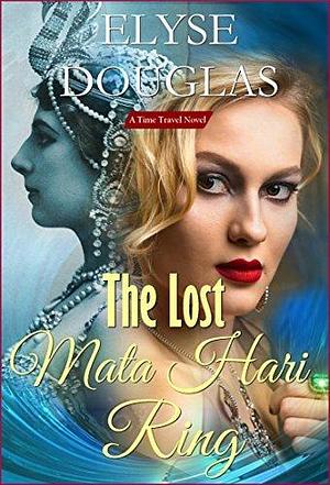 The Lost Mata Hari Ring: A World War 1 Time Travel Novel by Elyse Douglas, Elyse Douglas