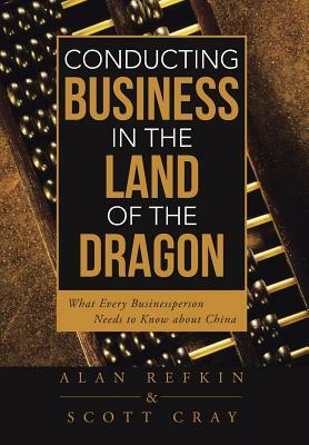 Conducting Business in the Land of the Dragon: What Every Businessperson Needs to Know about China by Scott Cray, Alan Refkin