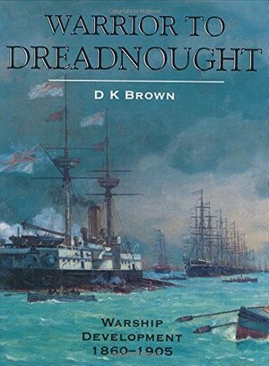 Warrior to Dreadnought: Warship Development 1860-1905 by D.K. Brown