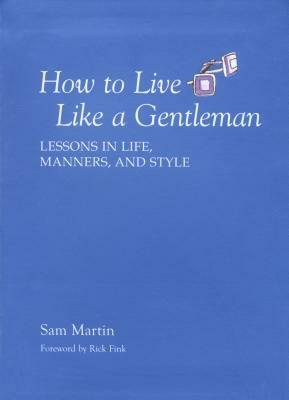 How to Live Like a Gentleman: Lessons in Life, Manners, and Style by Sam Martin