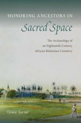 Honoring Ancestors in Sacred Space: The Archaeology of an Eighteenth-Century African-Bahamian Cemetery by Grace Turner