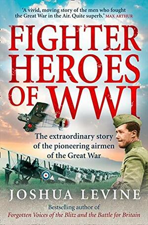 Fighter Heroes: The Untold Story of the Brave and Daring Pioneer Airmen of the Great War by Joshua Levine