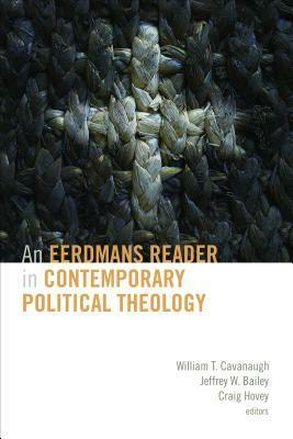 An Eerdmans Reader in Contemporary Political Theology by Craig Hovey, Jeffrey W. Bailey, William T. Cavanaugh