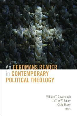 An Eerdmans Reader in Contemporary Political Theology by Jeffrey W. Bailey, Craig Hovey, William T. Cavanaugh