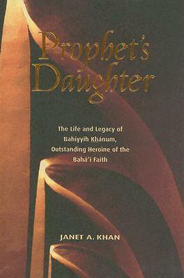 Prophet's Daughter: The Life and Legacy of Bahiyyih Khanum, Outstanding Heroine of the Baha'i Faith by Janet A. Khan