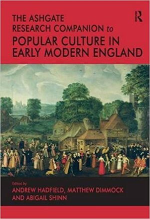 The Ashgate Research Companion to Popular Culture in Early Modern England by Andrew Hadfield, Abigail Shinn, Matthew Dimmock